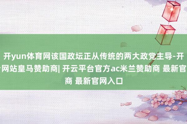 开yun体育网该国政坛正从传统的两大政党主导-开云平台网站皇马赞助商| 开云平台官方ac米兰赞助商 最新官网入口