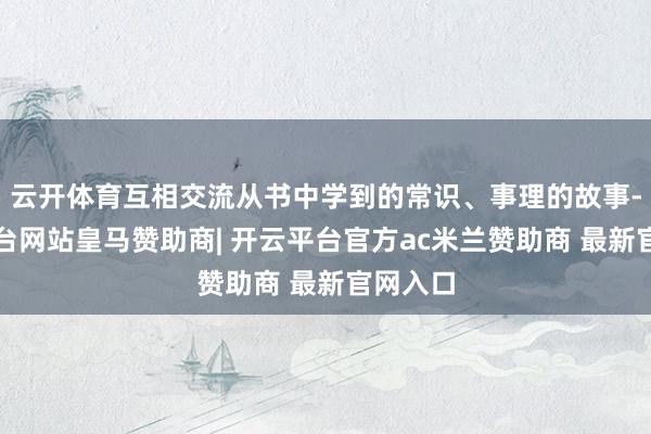 云开体育互相交流从书中学到的常识、事理的故事-开云平台网站皇马赞助商| 开云平台官方ac米兰赞助商 最新官网入口