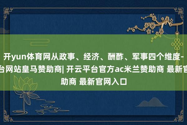开yun体育网从政事、经济、酬酢、军事四个维度-开云平台网站皇马赞助商| 开云平台官方ac米兰赞助商 最新官网入口