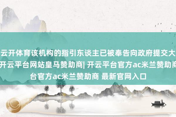 云开体育该机构的指引东谈主已被奉告向政府提交大幅削减的建议-开云平台网站皇马赞助商| 开云平台官方ac米兰赞助商 最新官网入口