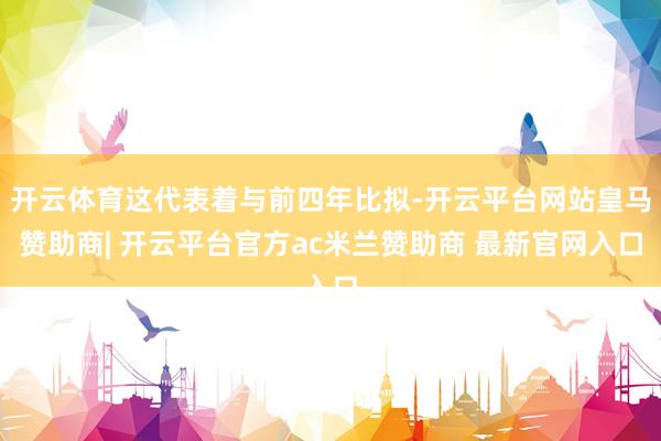 开云体育这代表着与前四年比拟-开云平台网站皇马赞助商| 开云平台官方ac米兰赞助商 最新官网入口