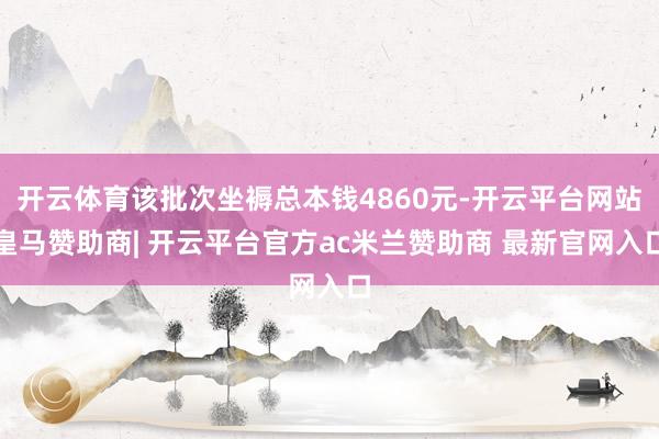 开云体育该批次坐褥总本钱4860元-开云平台网站皇马赞助商| 开云平台官方ac米兰赞助商 最新官网入口
