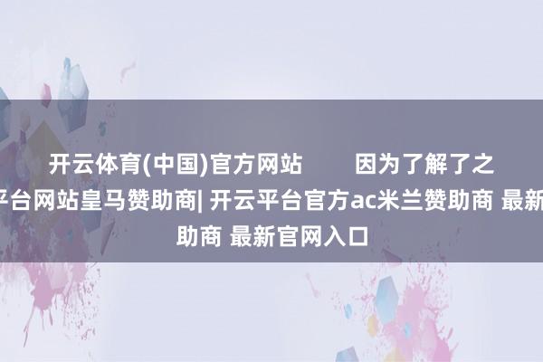 开云体育(中国)官方网站        因为了解了之后-开云平台网站皇马赞助商| 开云平台官方ac米兰赞助商 最新官网入口