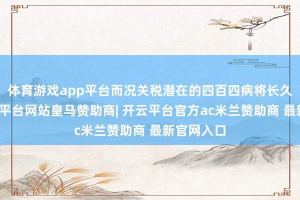 体育游戏app平台而况关税潜在的四百四病将长久存在-开云平台网站皇马赞助商| 开云平台官方ac米兰赞助商 最新官网入口