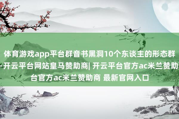 体育游戏app平台群音书黑洞10个东谈主的形态群每天几百条音书-开云平台网站皇马赞助商| 开云平台官方ac米兰赞助商 最新官网入口