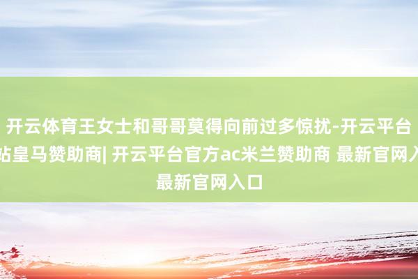 开云体育王女士和哥哥莫得向前过多惊扰-开云平台网站皇马赞助商| 开云平台官方ac米兰赞助商 最新官网入口