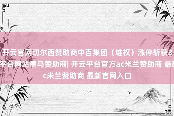 开云官网切尔西赞助商中百集团（维权）涨停斩获3连板-开云平台网站皇马赞助商| 开云平台官方ac米兰赞助商 最新官网入口