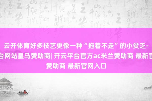 云开体育好多技艺更像一种“拖着不走”的小贫乏-开云平台网站皇马赞助商| 开云平台官方ac米兰赞助商 最新官网入口