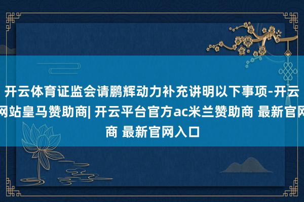 开云体育证监会请鹏辉动力补充讲明以下事项-开云平台网站皇马赞助商| 开云平台官方ac米兰赞助商 最新官网入口