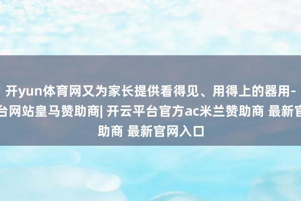 开yun体育网又为家长提供看得见、用得上的器用-开云平台网站皇马赞助商| 开云平台官方ac米兰赞助商 最新官网入口