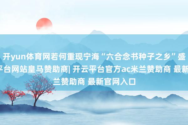 开yun体育网若何重现宁海“六合念书种子之乡”盛景-开云平台网站皇马赞助商| 开云平台官方ac米兰赞助商 最新官网入口