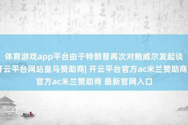 体育游戏app平台由于特朗普再次对鲍威尔发起谈话上的报复-开云平台网站皇马赞助商| 开云平台官方ac米兰赞助商 最新官网入口