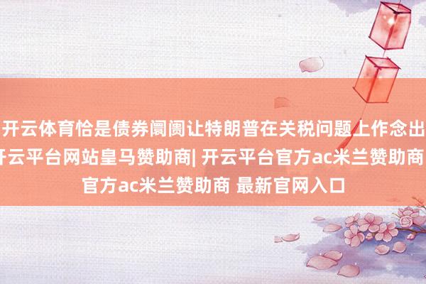 开云体育恰是债券阛阓让特朗普在关税问题上作念出暂停的衰落-开云平台网站皇马赞助商| 开云平台官方ac米兰赞助商 最新官网入口