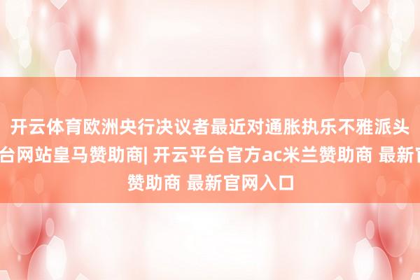 开云体育　　欧洲央行决议者最近对通胀执乐不雅派头-开云平台网站皇马赞助商| 开云平台官方ac米兰赞助商 最新官网入口