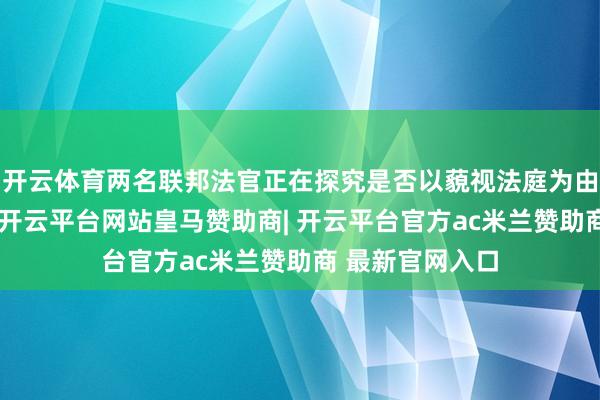 开云体育两名联邦法官正在探究是否以藐视法庭为由告状政府官员-开云平台网站皇马赞助商| 开云平台官方ac米兰赞助商 最新官网入口
