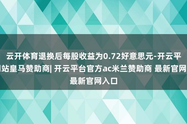 云开体育退换后每股收益为0.72好意思元-开云平台网站皇马赞助商| 开云平台官方ac米兰赞助商 最新官网入口