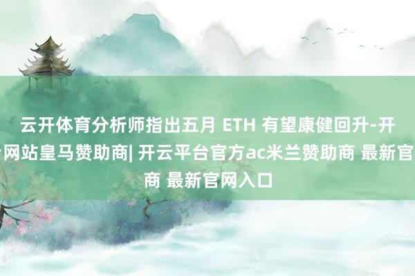 云开体育分析师指出五月 ETH 有望康健回升-开云平台网站皇马赞助商| 开云平台官方ac米兰赞助商 最新官网入口