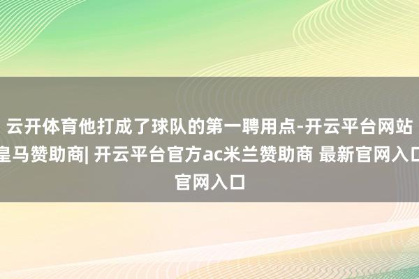 云开体育他打成了球队的第一聘用点-开云平台网站皇马赞助商| 开云平台官方ac米兰赞助商 最新官网入口