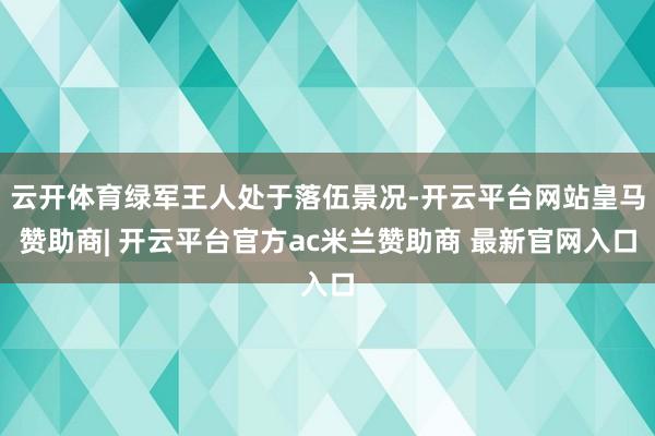 云开体育绿军王人处于落伍景况-开云平台网站皇马赞助商| 开云平台官方ac米兰赞助商 最新官网入口