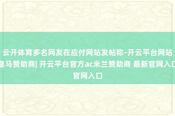 云开体育多名网友在应付网站发帖称-开云平台网站皇马赞助商| 开云平台官方ac米兰赞助商 最新官网入口