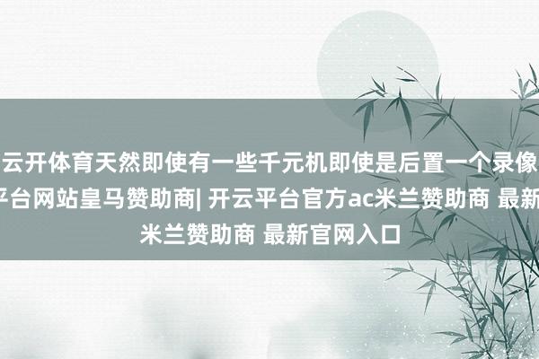 云开体育天然即使有一些千元机即使是后置一个录像头-开云平台网站皇马赞助商| 开云平台官方ac米兰赞助商 最新官网入口