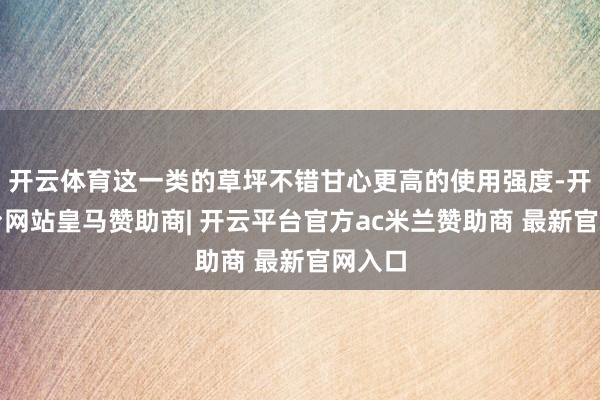 开云体育这一类的草坪不错甘心更高的使用强度-开云平台网站皇马赞助商| 开云平台官方ac米兰赞助商 最新官网入口