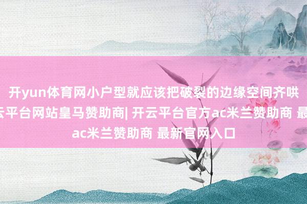 开yun体育网小户型就应该把破裂的边缘空间齐哄骗起来-开云平台网站皇马赞助商| 开云平台官方ac米兰赞助商 最新官网入口