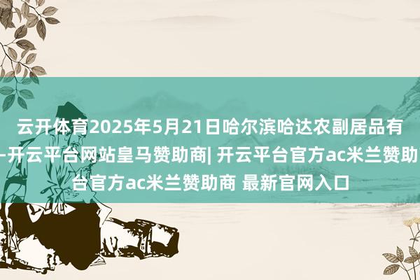云开体育2025年5月21日哈尔滨哈达农副居品有限公司价钱行情-开云平台网站皇马赞助商| 开云平台官方ac米兰赞助商 最新官网入口