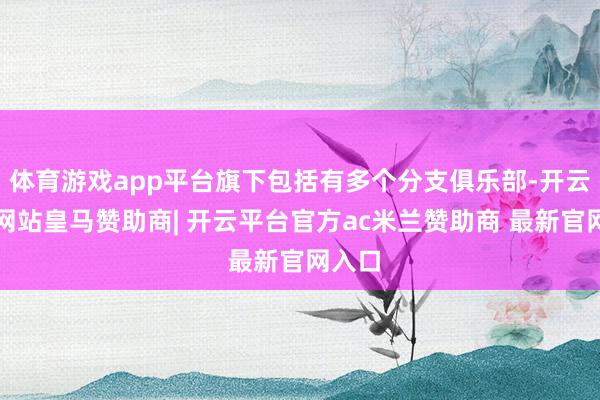 体育游戏app平台旗下包括有多个分支俱乐部-开云平台网站皇马赞助商| 开云平台官方ac米兰赞助商 最新官网入口
