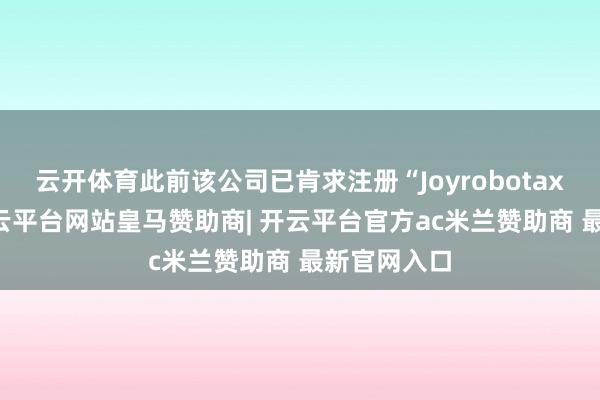 云开体育此前该公司已肯求注册“Joyrobotaxi”商标-开云平台网站皇马赞助商| 开云平台官方ac米兰赞助商 最新官网入口