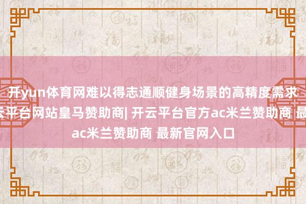 开yun体育网难以得志通顺健身场景的高精度需求的问题-开云平台网站皇马赞助商| 开云平台官方ac米兰赞助商 最新官网入口