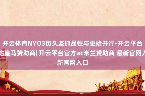 开云体育NYO3历久坚抓品性与更始并行-开云平台网站皇马赞助商| 开云平台官方ac米兰赞助商 最新官网入口