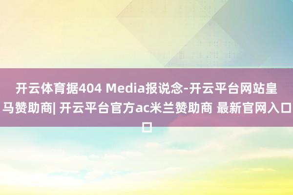 开云体育据404 Media报说念-开云平台网站皇马赞助商| 开云平台官方ac米兰赞助商 最新官网入口