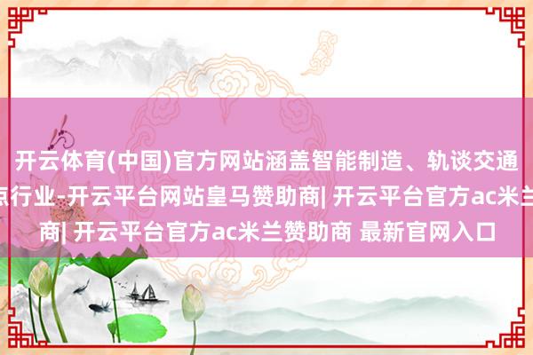 开云体育(中国)官方网站涵盖智能制造、轨谈交通、当代服务等多个要点行业-开云平台网站皇马赞助商| 开云平台官方ac米兰赞助商 最新官网入口