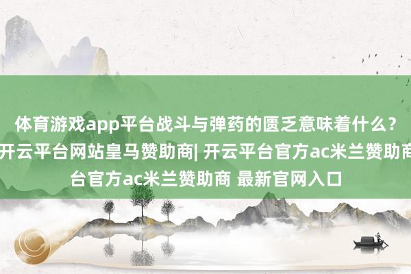体育游戏app平台战斗与弹药的匮乏意味着什么？是无限的胆寒-开云平台网站皇马赞助商| 开云平台官方ac米兰赞助商 最新官网入口