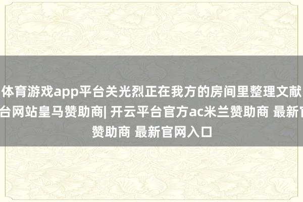 体育游戏app平台关光烈正在我方的房间里整理文献-开云平台网站皇马赞助商| 开云平台官方ac米兰赞助商 最新官网入口