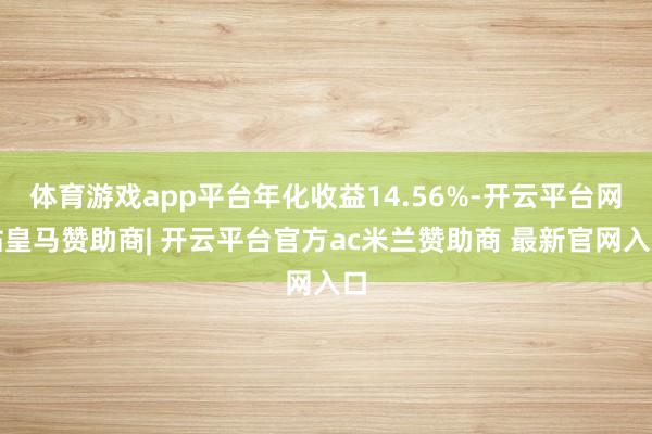 体育游戏app平台年化收益14.56%-开云平台网站皇马赞助商| 开云平台官方ac米兰赞助商 最新官网入口