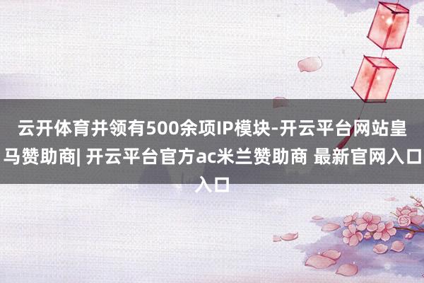 云开体育并领有500余项IP模块-开云平台网站皇马赞助商| 开云平台官方ac米兰赞助商 最新官网入口