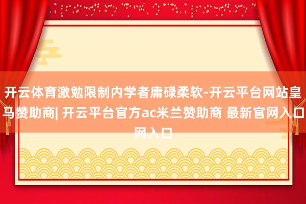 开云体育激勉限制内学者庸碌柔软-开云平台网站皇马赞助商| 开云平台官方ac米兰赞助商 最新官网入口