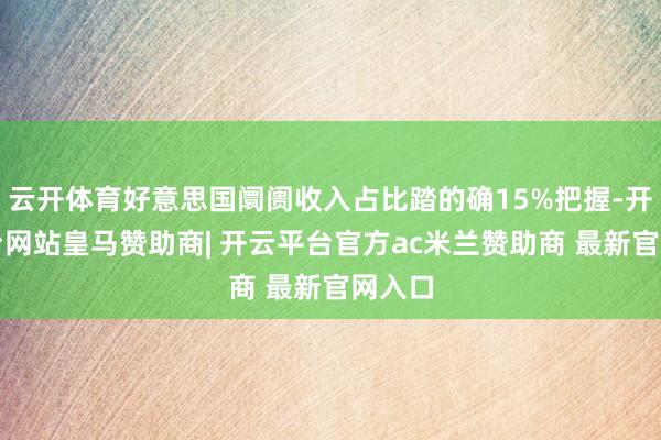 云开体育好意思国阛阓收入占比踏的确15%把握-开云平台网站皇马赞助商| 开云平台官方ac米兰赞助商 最新官网入口