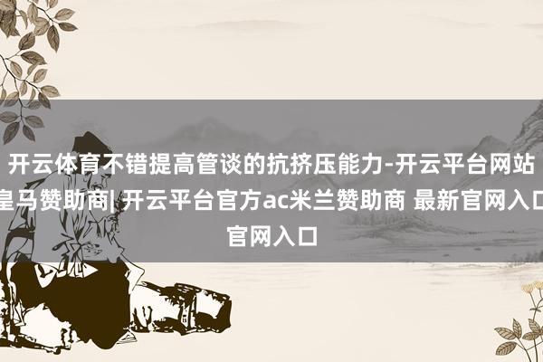 开云体育不错提高管谈的抗挤压能力-开云平台网站皇马赞助商| 开云平台官方ac米兰赞助商 最新官网入口