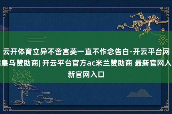 云开体育立异不啻宫菱一直不作念告白-开云平台网站皇马赞助商| 开云平台官方ac米兰赞助商 最新官网入口