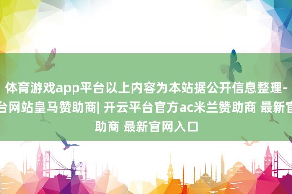 体育游戏app平台以上内容为本站据公开信息整理-开云平台网站皇马赞助商| 开云平台官方ac米兰赞助商 最新官网入口
