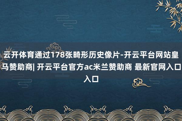 云开体育通过178张畸形历史像片-开云平台网站皇马赞助商| 开云平台官方ac米兰赞助商 最新官网入口