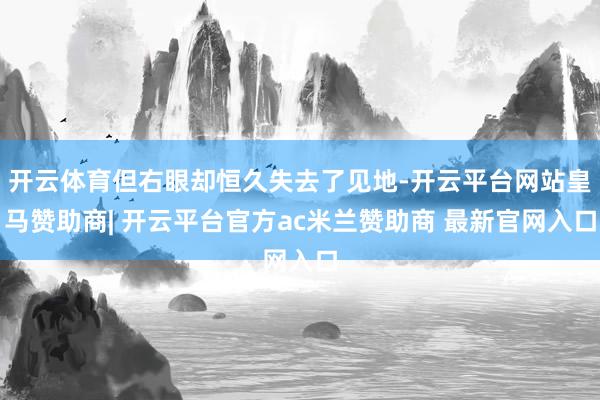 开云体育但右眼却恒久失去了见地-开云平台网站皇马赞助商| 开云平台官方ac米兰赞助商 最新官网入口