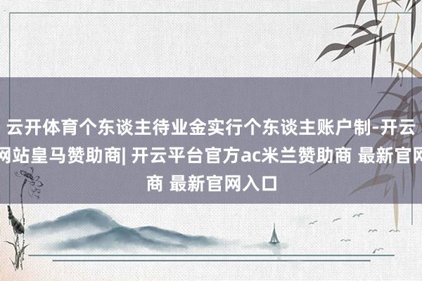 云开体育个东谈主待业金实行个东谈主账户制-开云平台网站皇马赞助商| 开云平台官方ac米兰赞助商 最新官网入口