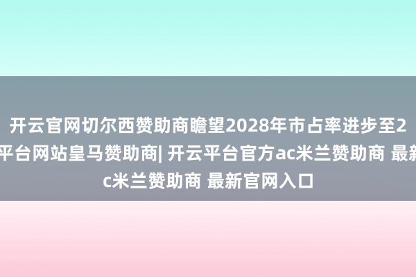 开云官网切尔西赞助商瞻望2028年市占率进步至20% -开云平台网站皇马赞助商| 开云平台官方ac米兰赞助商 最新官网入口