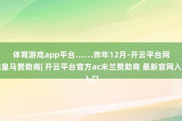 体育游戏app平台　　……　　昨年12月-开云平台网站皇马赞助商| 开云平台官方ac米兰赞助商 最新官网入口