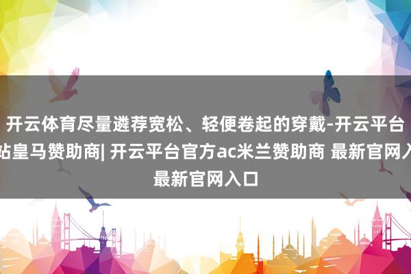 开云体育尽量遴荐宽松、轻便卷起的穿戴-开云平台网站皇马赞助商| 开云平台官方ac米兰赞助商 最新官网入口