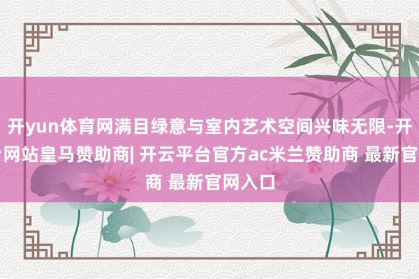 开yun体育网满目绿意与室内艺术空间兴味无限-开云平台网站皇马赞助商| 开云平台官方ac米兰赞助商 最新官网入口